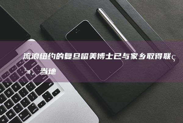 流浪纽约的复旦留美博士已与家乡取得联系，当地正帮助其补证件，哪些信息值得关注？